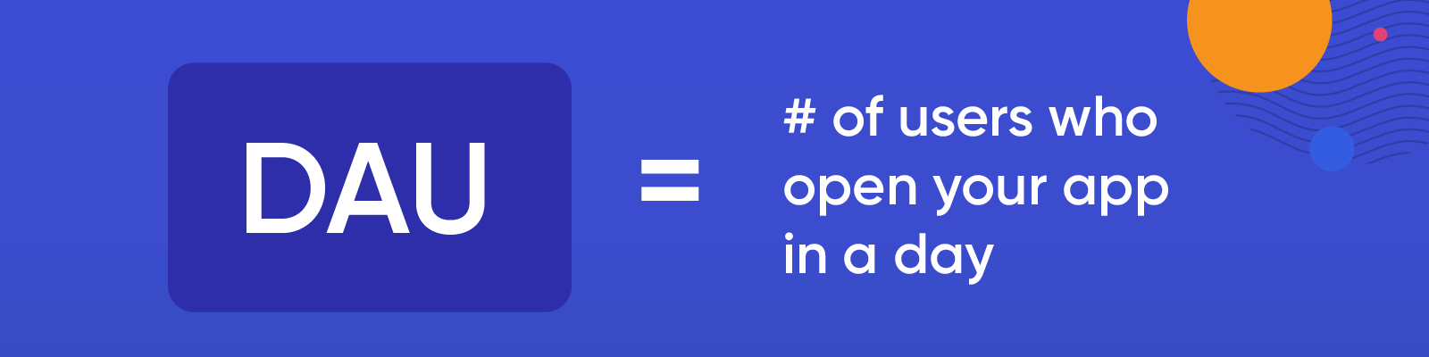 What are DAUs? The number of users who open your app in a day.